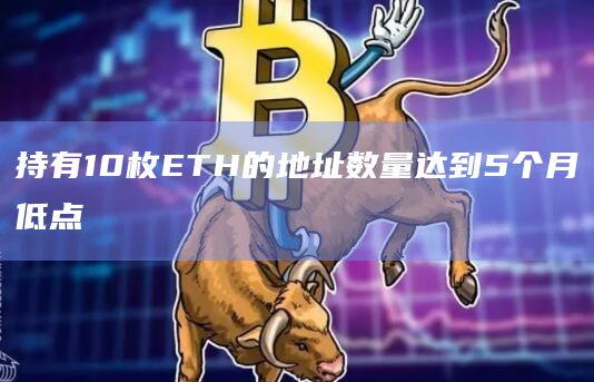 持有10枚ETH的地址数量达到5个月低点