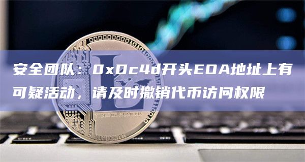 安全团队：0xDc4d开头EOA地址上有可疑活动，请及时撤销代币访问权限