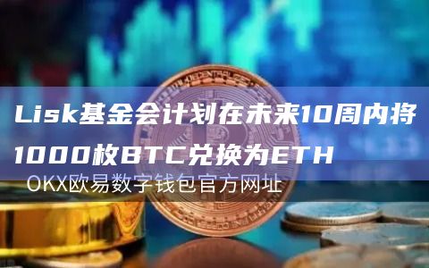 Lisk基金会计划在未来10周内将1000枚BTC兑换为ETH