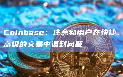 Coinbase：注意到用户在快捷、高级的交易中遇到问题