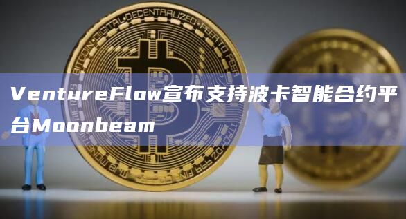 VentureFlow宣布支持波卡智能合约平台Moonbeam VentureFlow宣布支持波卡智能合约平台Moonbeam