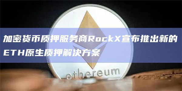 加密货币质押服务商RockX宣布推出新的ETH原生质押解决方案