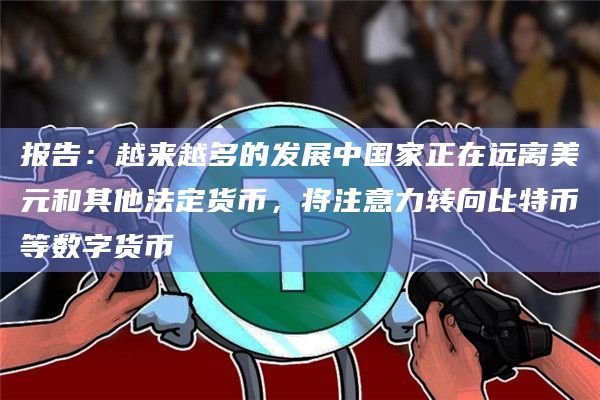 报告：越来越多的发展中国家正在远离美元和其他法定货币，将注意力转向比特币等数字货币