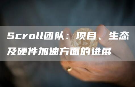 Scroll团队:项目、生态及硬件加速方面的进展