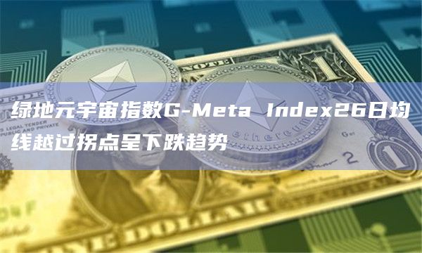 绿地元宇宙指数G-Meta Index26日均线越过拐点呈下跌趋势