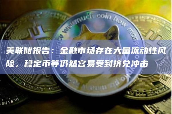 美联储报告：金融市场存在大量流动性风险，稳定币等仍然容易受到挤兑冲击