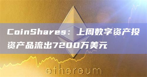 CoinShares：上周数字资产投资产品流出7200万美元