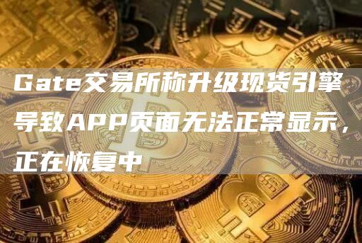 Gate交易所称升级现货引擎导致APP页面无法正常显示，正在恢复中