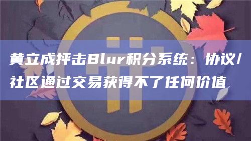 黄立成抨击Blur积分系统:协议/社区通过交易获得不了任何价值 黄立成抨击Blur积分系统:协议/社区通过交易获得不了任何价值