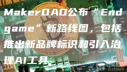 MakerDAO公布“Endgame”新路线图，包括推出新品牌标识和引入治理AI工具