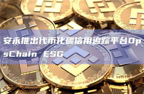 安永推出代币化碳信用追踪平台OpsChain ESG