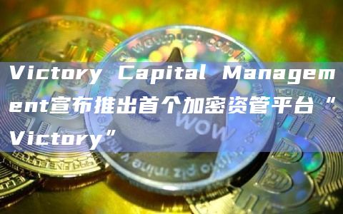 Victory Capital Management宣布推出首个加密资管平台“Victory”