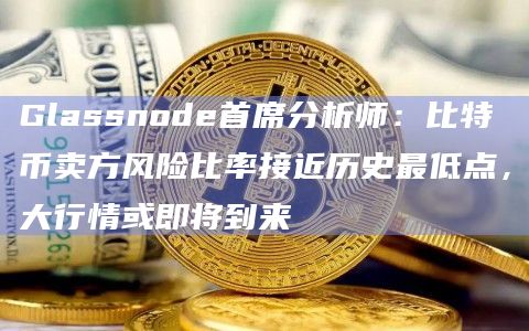 Glassnode首席分析师：比特币卖方风险比率接近历史最低点，大行情或即将到来