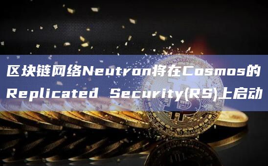 区块链网络Neutron将在Cosmos的Replicated Security(RS)上启动