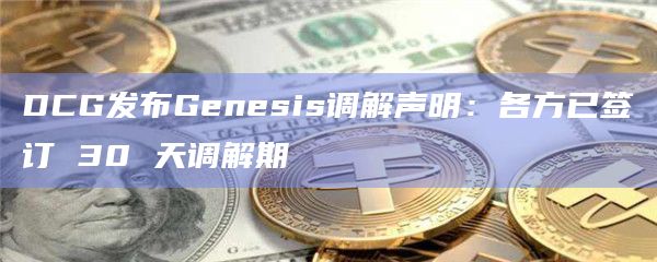 DCG发布Genesis调解声明：各方已签订 30 天调解期