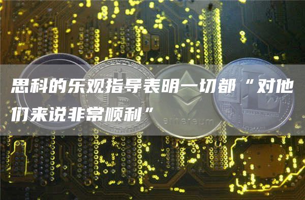 思科的乐观指导表明一切都“对他们来说非常顺利” 思科的乐观指导表明一切都“对他们来说非常顺利”