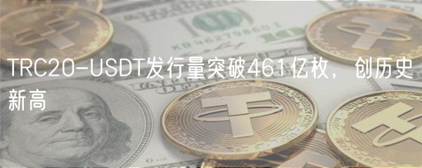 TRC20-USDT发行量突破461亿枚，创历史新高