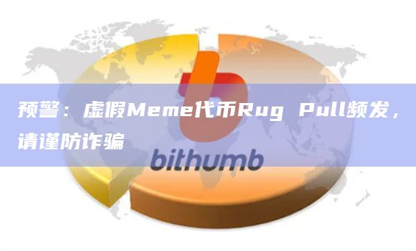 预警：虚假Meme代币Rug Pull频发，请谨防诈骗