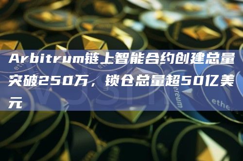 Arbitrum链上智能合约创建总量突破250万，锁仓总量超50亿美元