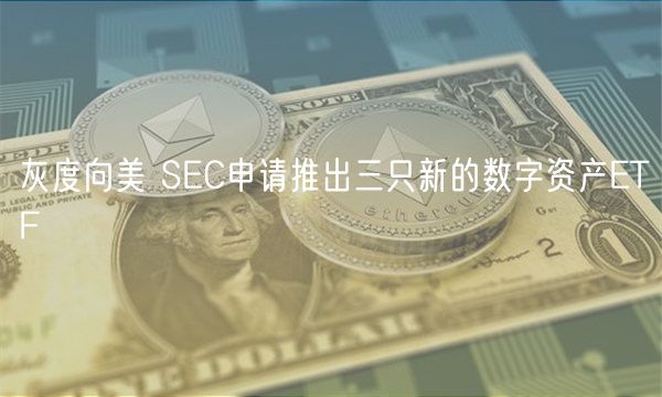 灰度向美 SEC申请推出三只新的数字资产ETF