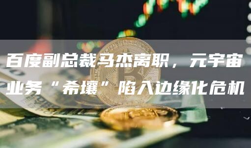 百度副总裁马杰离职，元宇宙业务“希壤”陷入边缘化危机