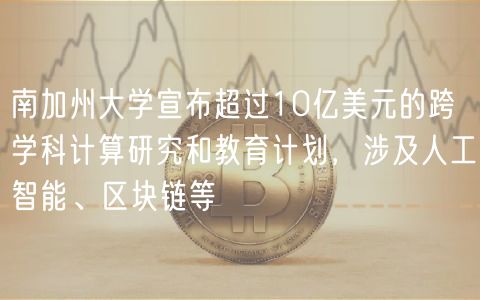南加州大学宣布超过10亿美元的跨学科计算研究和教育计划，涉及人工智能、区块链等