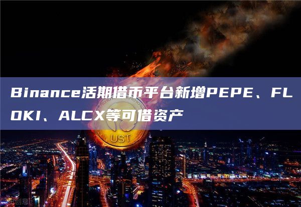 Binance活期借币平台新增PEPE、FLOKI、ALCX等可借资产