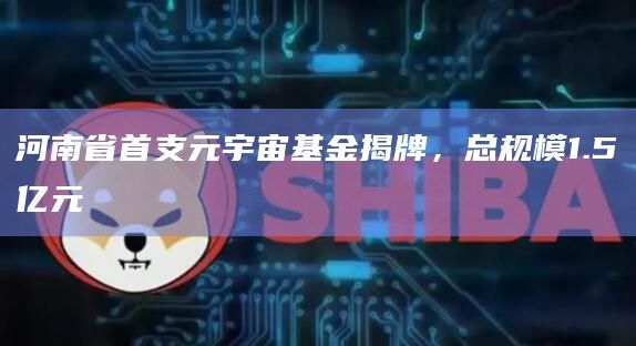 河南省首支元宇宙基金揭牌，总规模1.5亿元