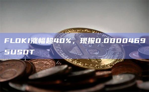 FLOKI涨幅超40%，现报0.00004695USDT