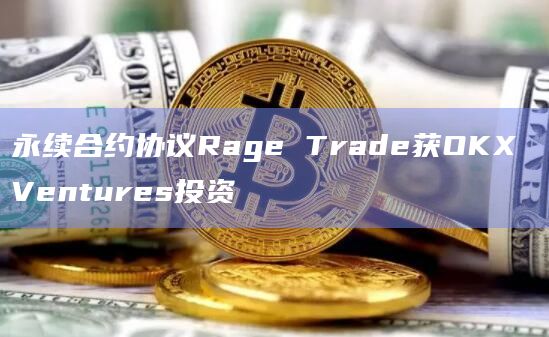 永续合约协议Rage Trade获OKX Ventures投资