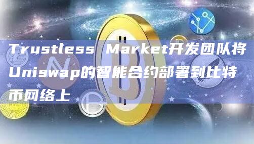 Trustless Market开发团队将Uniswap的智能合约部署到比特币网络上