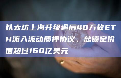 以太坊上海升级逾后40万枚ETH流入流动质押协议，总锁定价值超过160亿美元