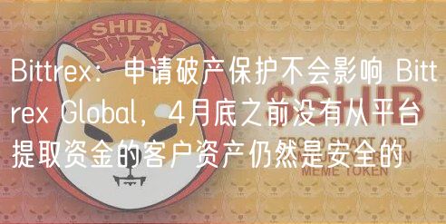 Bittrex：申请破产保护不会影响 Bittrex Global，4月底之前没有从平台提取资金的客户资产仍然是安全的