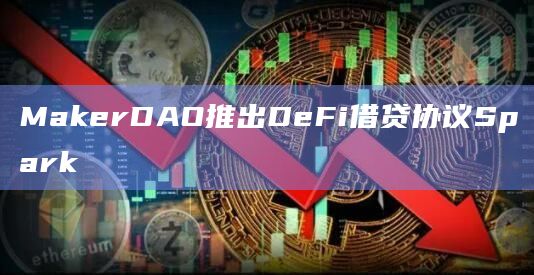 MakerDAO推出DeFi借贷协议Spark