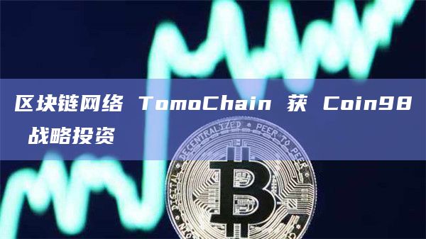 区块链网络 TomoChain 获 Coin98 战略投资