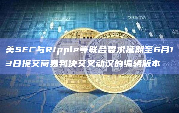 美SEC与Ripple等联合要求延期至6月13日提交简易判决交叉动议的编辑版本