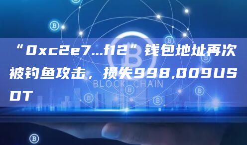 “0xc2e7…f12”钱包地址再次被钓鱼攻击，损失998,009USDT