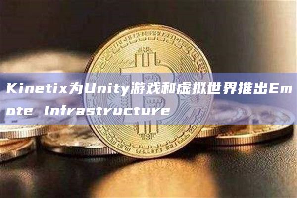 Kinetix为Unity游戏和虚拟世界推出Emote Infrastructure