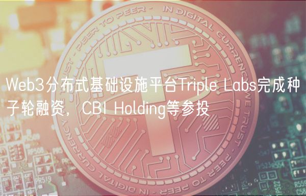 Web3分布式基础设施平台Triple Labs完成种子轮融资,CBI Holding等参投