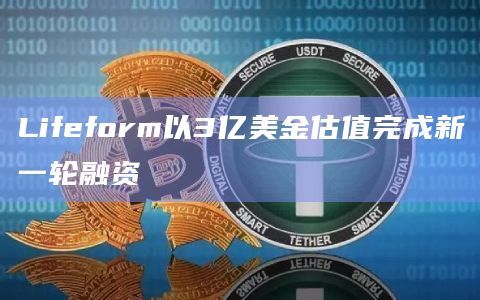 Lifeform以3亿美金估值完成新一轮融资