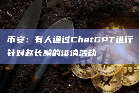 币安：有人通过ChatGPT进行针对赵长鹏的诽谤活动