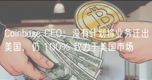 Coinbase CEO：没有计划将业务迁出美国，仍 100% 致力于美国市场