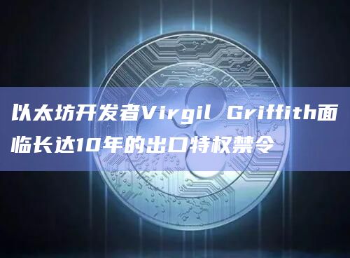 以太坊开发者Virgil Griffith面临长达10年的出口特权禁令