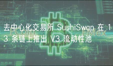 去中心化交易所 SushiSwap 在 13 条链上推出 V3 流动性池