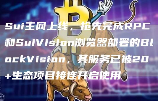 Sui主网上线,抢先完成RPC和SuiVision浏览器部署的BlockVision,其服务已被20+生态项目接连开启使用