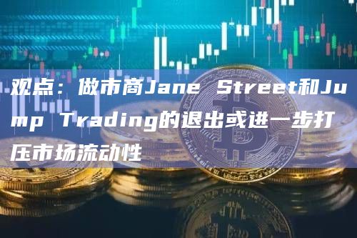 观点：做市商Jane Street和Jump Trading的退出或进一步打压市场流动性