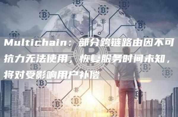 Multichain：部分跨链路由因不可抗力无法使用，恢复服务时间未知，将对受影响用户补偿