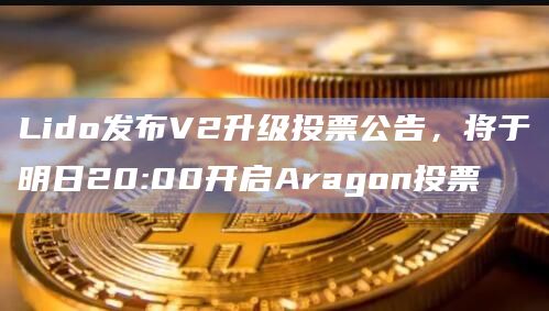 Lido发布V2升级投票公告，将于明日20:00开启Aragon投票