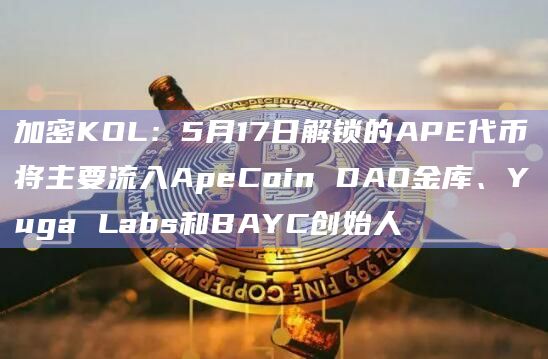 加密KOL：5月17日解锁的APE代币将主要流入ApeCoin DAO金库、Yuga Labs和BAYC创始人