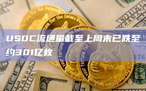 USDC流通量截至上周末已跌至约301亿枚